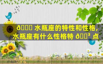🐈 水瓶座的特性和性格,水瓶座有什么性格特 🌳 点